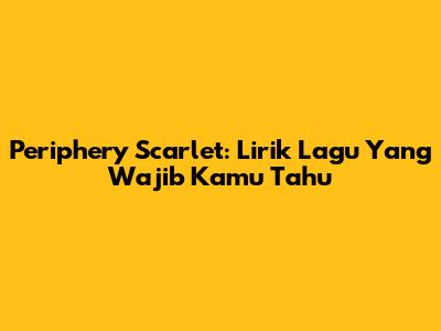 Periphery Scarlet: Lirik Lagu Yang Wajib Kamu Tahu