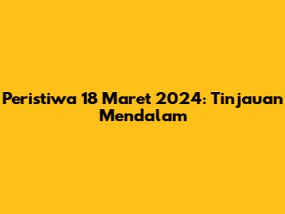 Peristiwa 18 Maret 2024: Tinjauan Mendalam