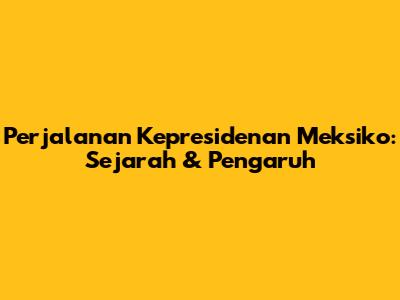 Perjalanan Kepresidenan Meksiko: Sejarah & Pengaruh
