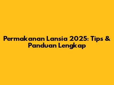 Permakanan Lansia 2025: Tips & Panduan Lengkap