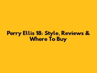 Perry Ellis 18: Style, Reviews & Where To Buy