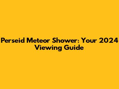 Perseid Meteor Shower: Your 2024 Viewing Guide