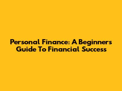 Personal Finance: A Beginner's Guide To Financial Success