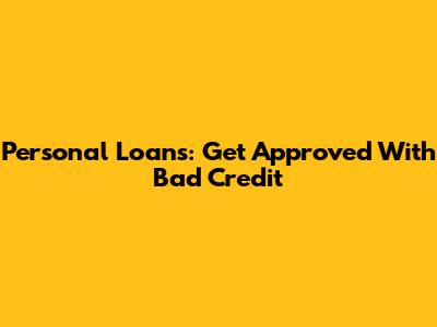 Personal Loans: Get Approved With Bad Credit