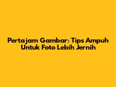 Pertajam Gambar: Tips Ampuh Untuk Foto Lebih Jernih