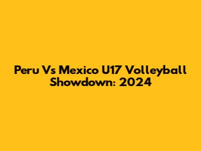 Peru Vs Mexico U17 Volleyball Showdown: 2024