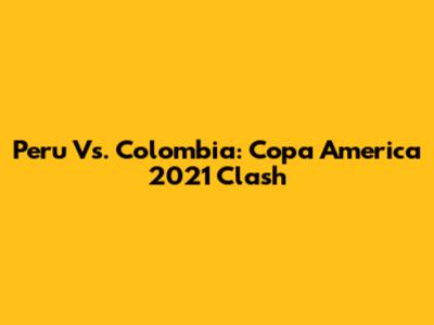 Peru Vs. Colombia: Copa America 2021 Clash