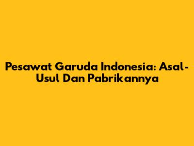 Pesawat Garuda Indonesia: Asal-Usul Dan Pabrikannya