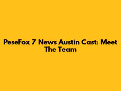 PeseFox 7 News Austin Cast: Meet The Team