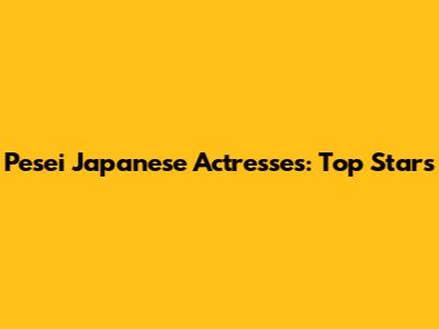 Pesei Japanese Actresses: Top Stars
