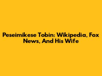Peseimikese Tobin: Wikipedia, Fox News, And His Wife