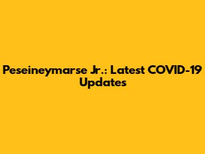 Peseineymarse Jr.: Latest COVID-19 Updates