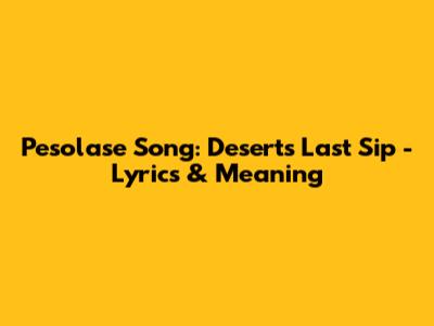 Pesolase Song: Desert's Last Sip - Lyrics & Meaning
