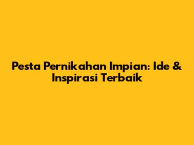 Pesta Pernikahan Impian: Ide & Inspirasi Terbaik