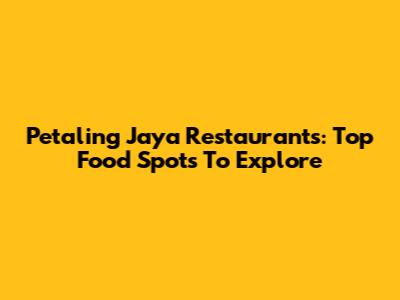 Petaling Jaya Restaurants: Top Food Spots To Explore