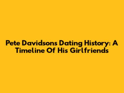 Pete Davidson's Dating History: A Timeline Of His Girlfriends