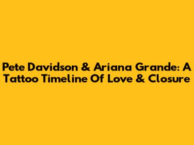 Pete Davidson & Ariana Grande: A Tattoo Timeline Of Love & Closure