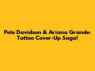 Pete Davidson & Ariana Grande: Tattoo Cover-Up Saga!