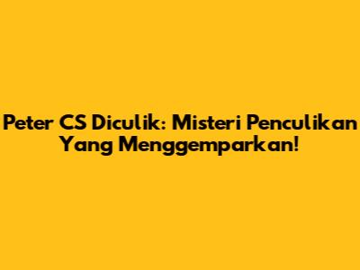 Peter CS Diculik: Misteri Penculikan Yang Menggemparkan!