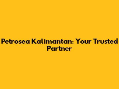 Petrosea Kalimantan: Your Trusted Partner