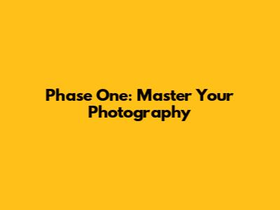 Phase One: Master Your Photography