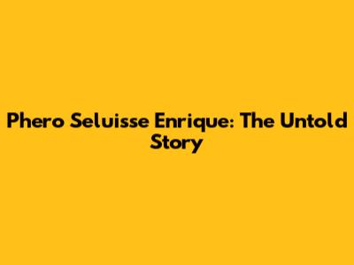 Phero Seluisse Enrique: The Untold Story