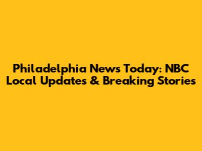 Philadelphia News Today: NBC Local Updates & Breaking Stories