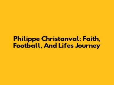 Philippe Christanval: Faith, Football, And Life's Journey