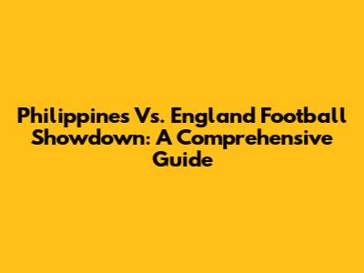 Philippines Vs. England Football Showdown: A Comprehensive Guide
