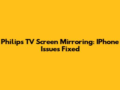 Philips TV Screen Mirroring: IPhone Issues Fixed