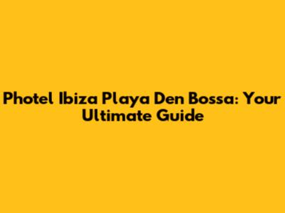 Photel Ibiza Playa D'en Bossa: Your Ultimate Guide