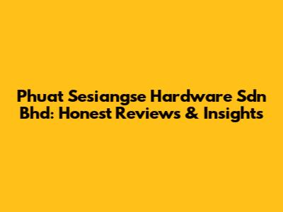 Phuat Sesiangse Hardware Sdn Bhd: Honest Reviews & Insights