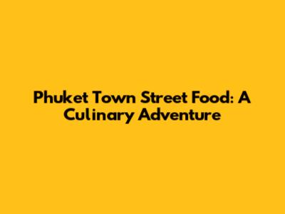Phuket Town Street Food: A Culinary Adventure