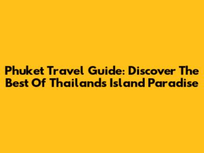 Phuket Travel Guide: Discover The Best Of Thailand's Island Paradise