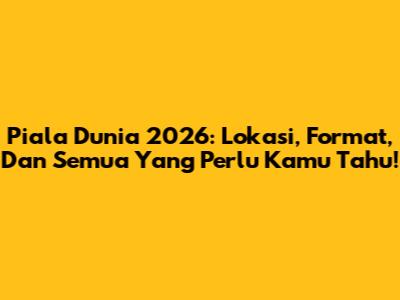 Piala Dunia 2026: Lokasi, Format, Dan Semua Yang Perlu Kamu Tahu!