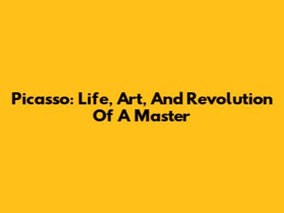 Picasso: Life, Art, And Revolution Of A Master