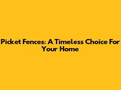 Picket Fences: A Timeless Choice For Your Home