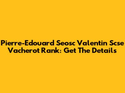 Pierre-Edouard Seosc Valentin Scse Vacherot Rank: Get The Details