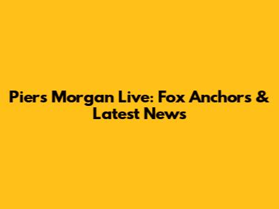 Piers Morgan Live: Fox Anchors & Latest News