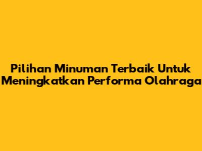Pilihan Minuman Terbaik Untuk Meningkatkan Performa Olahraga