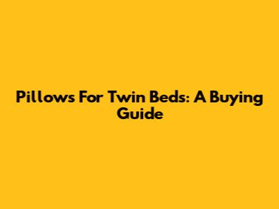 Pillows For Twin Beds: A Buying Guide
