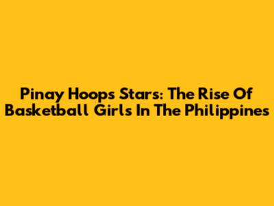 Pinay Hoops Stars: The Rise Of Basketball Girls In The Philippines