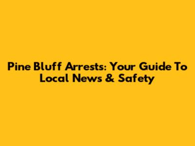 Pine Bluff Arrests: Your Guide To Local News & Safety