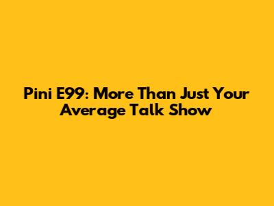 Pini E99: More Than Just Your Average Talk Show