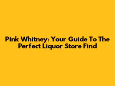 Pink Whitney: Your Guide To The Perfect Liquor Store Find