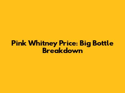 Pink Whitney Price: Big Bottle Breakdown