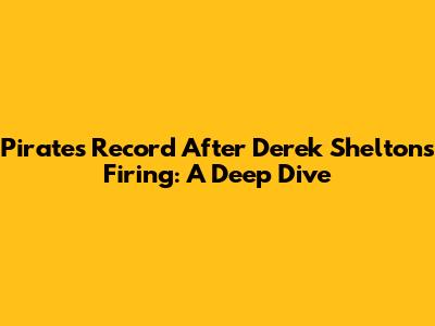 Pirates' Record After Derek Shelton's Firing: A Deep Dive