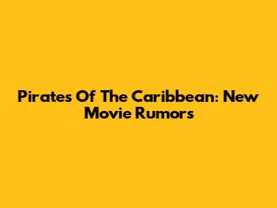 Pirates Of The Caribbean: New Movie Rumors