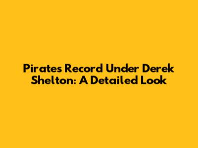 Pirates Record Under Derek Shelton: A Detailed Look