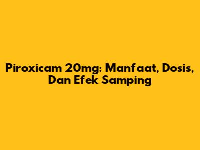 Piroxicam 20mg: Manfaat, Dosis, Dan Efek Samping